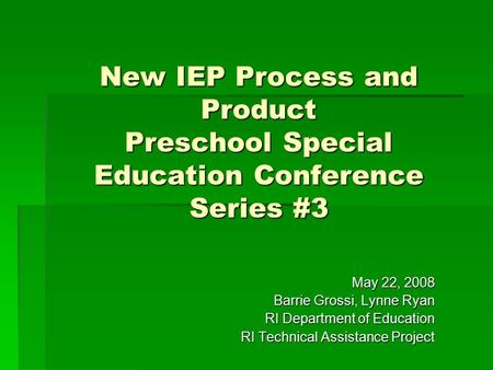 New IEP Process and Product Preschool Special Education Conference Series #3 May 22, 2008 Barrie Grossi, Lynne Ryan RI Department of Education RI Technical.