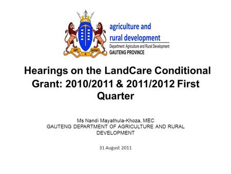 Hearings on the LandCare Conditional Grant: 2010/2011 & 2011/2012 First Quarter Ms Nandi Mayathula-Khoza, MEC GAUTENG DEPARTMENT OF AGRICULTURE AND RURAL.