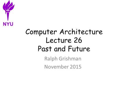 Computer Architecture Lecture 26 Past and Future Ralph Grishman November 2015 NYU.