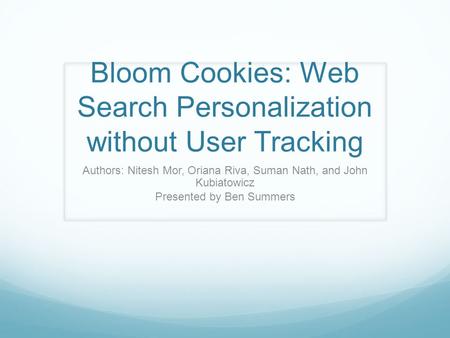 Bloom Cookies: Web Search Personalization without User Tracking Authors: Nitesh Mor, Oriana Riva, Suman Nath, and John Kubiatowicz Presented by Ben Summers.
