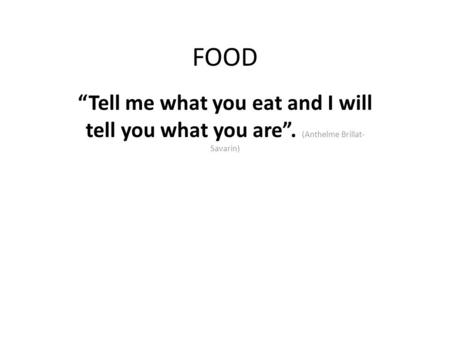 FOOD “Tell me what you eat and I will tell you what you are”. (Anthelme Brillat- Savarin)