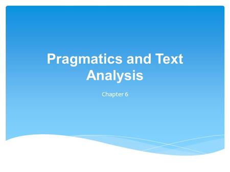 Pragmatics and Text Analysis Chapter 6.  concerned with the how meaning is communicated by the speaker (writer) and interpreted by the listener (reader)