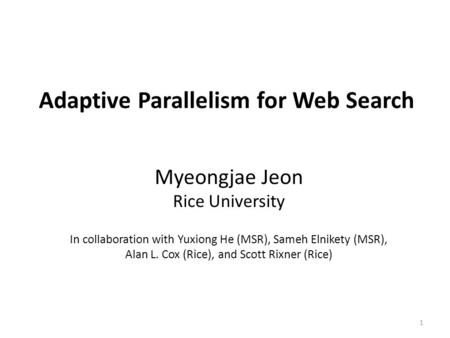 1 Adaptive Parallelism for Web Search Myeongjae Jeon Rice University In collaboration with Yuxiong He (MSR), Sameh Elnikety (MSR), Alan L. Cox (Rice),