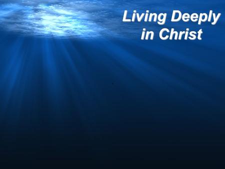 Living Deeply in Christ ‘. 1 John 2:28 And now, dear children, continue in him (The Message…stay with Christ. Live deeply in Christ), so that when he.
