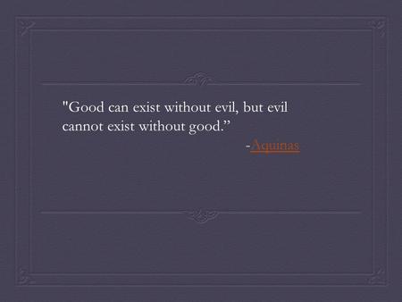 Good can exist without evil, but evil cannot exist without good.” -AquinasAquinas.