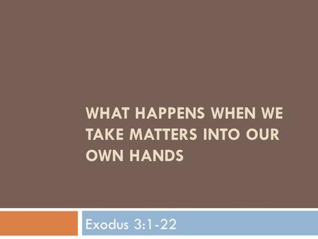 WHAT HAPPENS WHEN WE TAKE MATTERS INTO OUR OWN HANDS Exodus 3:1-22.