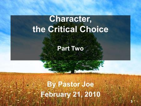 Character, the Critical Choice Part Two By Pastor Joe February 21, 2010 1.