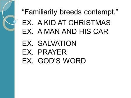 “Familiarity breeds contempt.” EX. A KID AT CHRISTMAS EX. A MAN AND HIS CAR EX. SALVATION EX. PRAYER EX. GOD’S WORD.