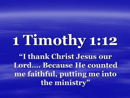 1 Timothy 1:12 “I thank Christ Jesus our Lord…. Because He counted me faithful, putting me into the ministry”
