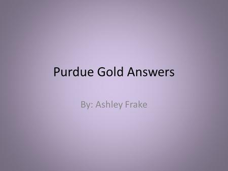 Purdue Gold Answers By: Ashley Frake.