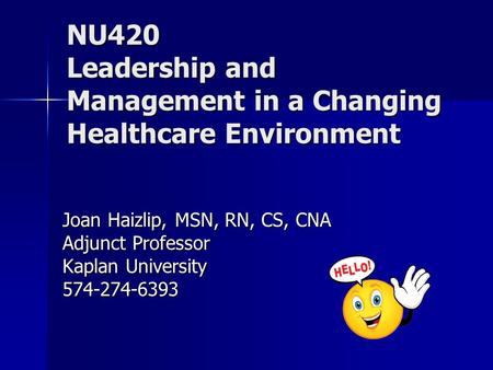 Course Overview NU420 Leadership and Management in a Changing Healthcare Environment Joan Haizlip, MSN, RN, CS, CNA Adjunct Professor Kaplan University.