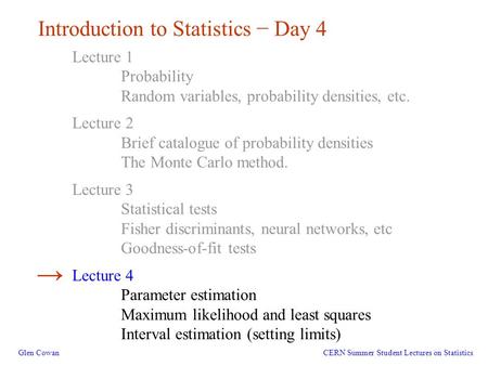1 Introduction to Statistics − Day 4 Glen Cowan Lecture 1 Probability Random variables, probability densities, etc. Lecture 2 Brief catalogue of probability.