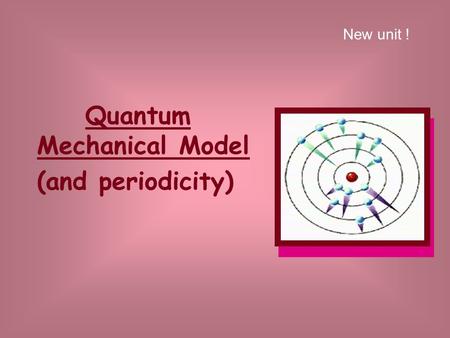 Quantum Mechanical Model (and periodicity) New unit !