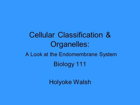 Cellular Classification & Organelles: A Look at the Endomembrane System Biology 111 Holyoke Walsh.