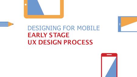 DESIGNING FOR MOBILE EARLY STAGE UX DESIGN PROCESS.