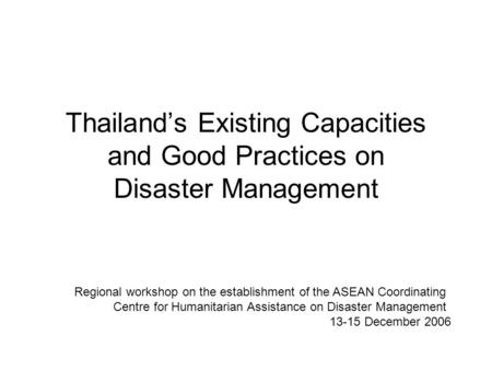 Thailand’s Existing Capacities and Good Practices on Disaster Management Regional workshop on the establishment of the ASEAN Coordinating Centre for Humanitarian.
