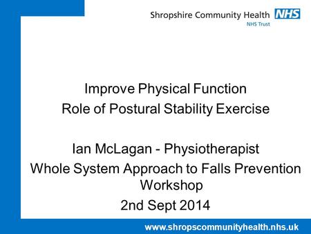 Www.shropscommunityhealth.nhs.uk Improve Physical Function Role of Postural Stability Exercise Ian McLagan - Physiotherapist Whole System Approach to Falls.