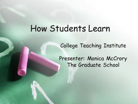 How Students Learn College Teaching Institute Presenter: Monica McCrory The Graduate School.