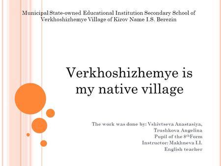 Verkhoshizhemye is my native village The work was done by: Vshivtseva Anastasiya, Trushkova Angelina Pupil of the 8 th Form Instructor: Makhneva I.I. English.