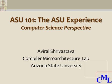 CML CML ASU 101: The ASU Experience Computer Science Perspective Aviral Shrivastava Compiler Microarchitecture Lab Arizona State University.