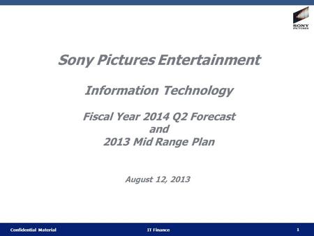 1 Confidential Material IT Finance Sony Pictures Entertainment Information Technology Fiscal Year 2014 Q2 Forecast and 2013 Mid Range Plan August 12, 2013.