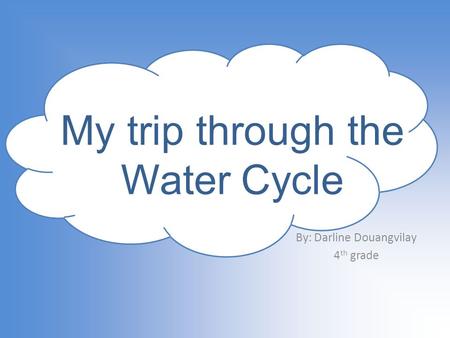 By: Darline Douangvilay 4 th grade My trip through the Water Cycle.