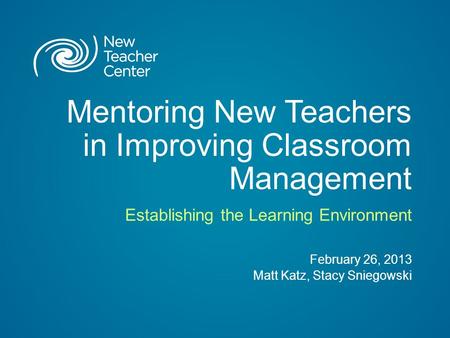 Mentoring New Teachers in Improving Classroom Management Establishing the Learning Environment February 26, 2013 Matt Katz, Stacy Sniegowski.