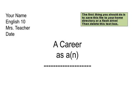 Your Name English 10 Mrs. Teacher Date A Career as a(n) -------------------- The first thing you should do is to save this file to your home directory.