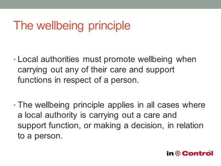 The wellbeing principle Local authorities must promote wellbeing when carrying out any of their care and support functions in respect of a person. The.