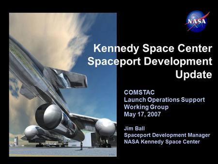 COMSTAC Launch Operations Support Working Group May 17, 2007 Jim Ball Spaceport Development Manager NASA Kennedy Space Center Kennedy Space Center Spaceport.