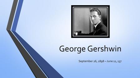 George Gershwin September 26, 1898 – June 11, 137.