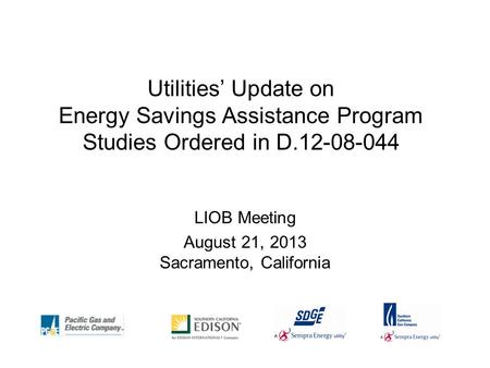 Utilities’ Update on Energy Savings Assistance Program Studies Ordered in D.12-08-044 LIOB Meeting August 21, 2013 Sacramento, California.