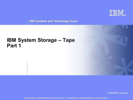 IBM Systems and Technology Group © 2009 IBM Corporation IBM System Storage – Tape Part 1 This document is for IBM and IBM Business Partner use only. It.