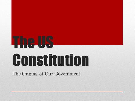 The US Constitution The Origins of Our Government.