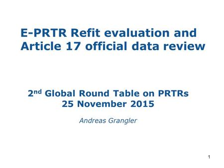 E-PRTR Refit evaluation and Article 17 official data review 1 2 nd Global Round Table on PRTRs 25 November 2015 Andreas Grangler.