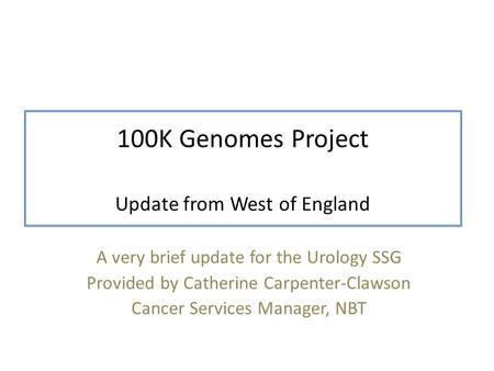 100K Genomes Project Update from West of England A very brief update for the Urology SSG Provided by Catherine Carpenter-Clawson Cancer Services Manager,
