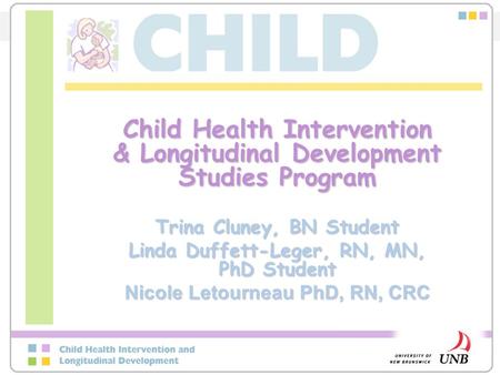 Child Health Intervention & Longitudinal Development Studies Program Trina Cluney, BN Student Linda Duffett-Leger, RN, MN, PhD Student Nicole Letourneau.