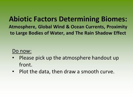 Abiotic Factors Determining Biomes: Atmosphere, Global Wind & Ocean Currents, Proximity to Large Bodies of Water, and The Rain Shadow Effect Do now: Please.