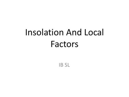 Insolation And Local Factors IB SL. 5 Main Factors: Insolation Height of the sun. Height above sea level. Distance from land and sea. Prevailing Winds.