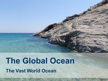 The Global Ocean The Vast World Ocean.