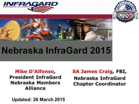 Mike D’Alfonso, President InfraGard Nebraska Members Alliance Nebraska InfraGard 2015 SA James Craig, FBI, Nebraska InfraGard Chapter Coordinator Updated: