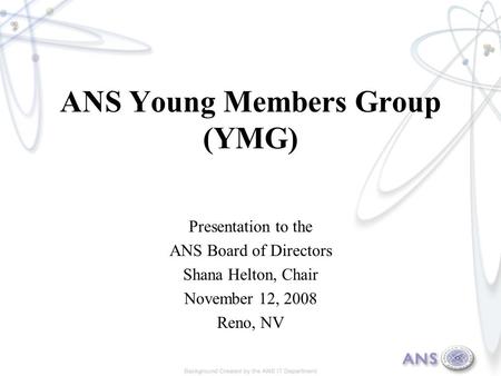 ANS Young Members Group (YMG) Presentation to the ANS Board of Directors Shana Helton, Chair November 12, 2008 Reno, NV.