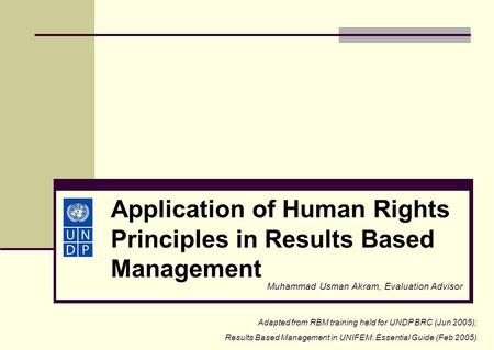 Application of Human Rights Principles in Results Based Management Muhammad Usman Akram, Evaluation Advisor Adapted from RBM training held for UNDP BRC.
