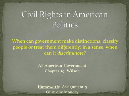 AP American Government Chapter 19: Wilson Homework: Assignment 5 Quiz due Monday When can government make distinctions, classify people or treat them differently;