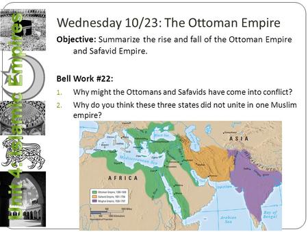 Wednesday 10/23: The Ottoman Empire Objective: Summarize the rise and fall of the Ottoman Empire and Safavid Empire. Bell Work #22: 1. Why might the Ottomans.