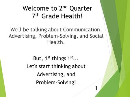 Welcome to 2 nd Quarter 7 th Grade Health! We'll be talking about Communication, Advertising, Problem-Solving, and Social Health. But, 1 st things 1 st...