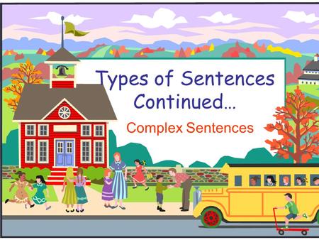 Types of Sentences Continued… Complex Sentences.  A complex sentence is one independent clause and one dependent clause.  A dependent clause can never.