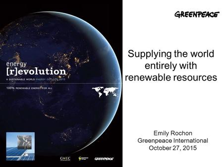 Supplying the world entirely with renewable resources Emily Rochon Greenpeace International October 27, 2015.