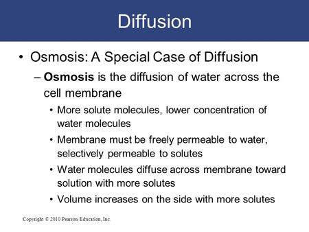 Copyright © 2010 Pearson Education, Inc. Diffusion Osmosis: A Special Case of Diffusion –Osmosis is the diffusion of water across the cell membrane More.