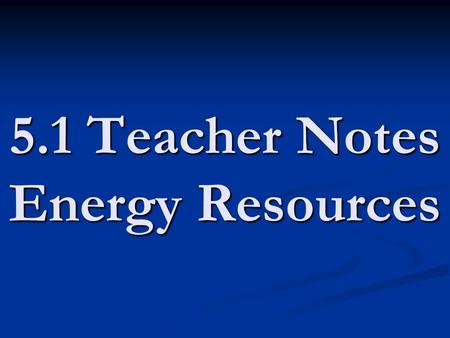 5.1 Teacher Notes Energy Resources. energy resources - natural resources that we use for energy (wind/water/fossil fuels) energy resources - natural resources.